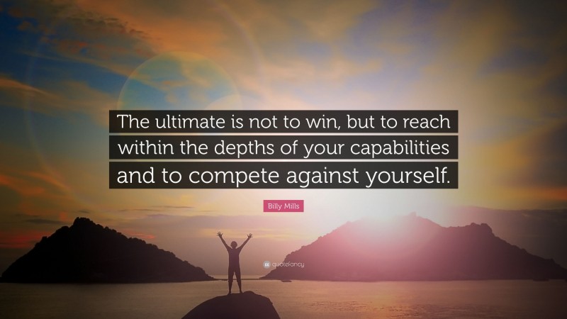 Billy Mills Quote: “The ultimate is not to win, but to reach within the depths of your capabilities and to compete against yourself.”