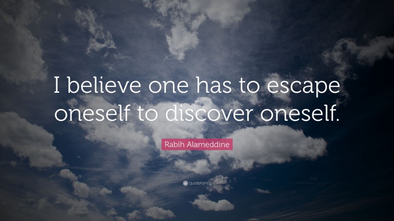 Rabih Alameddine Quote: “I believe one has to escape oneself to discover oneself.”