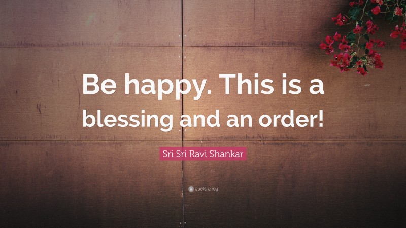 Sri Sri Ravi Shankar Quote: “Be happy. This is a blessing and an order!”
