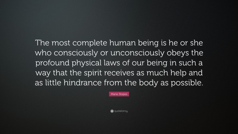 Marie Stopes Quote: “The most complete human being is he or she who consciously or unconsciously obeys the profound physical laws of our being in such a way that the spirit receives as much help and as little hindrance from the body as possible.”