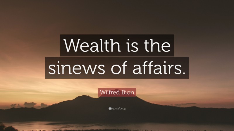 Wilfred Bion Quote: “Wealth is the sinews of affairs.”
