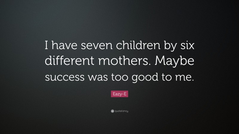 Eazy-E Quote: “I have seven children by six different mothers. Maybe success was too good to me.”