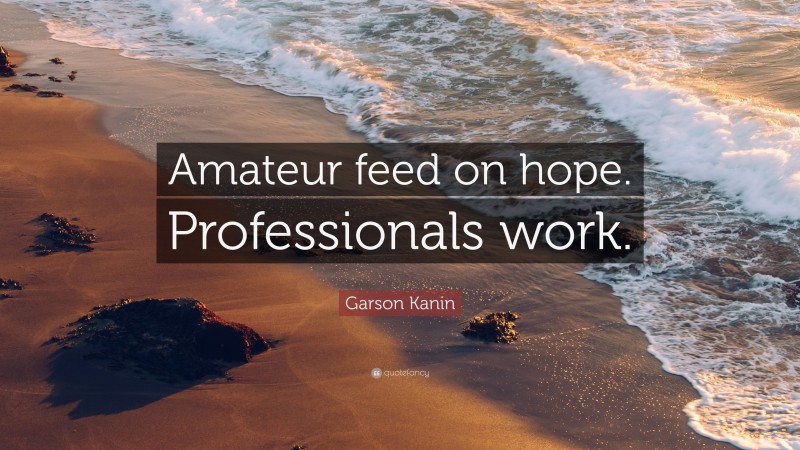 Garson Kanin Quote: “Amateur feed on hope. Professionals work.”