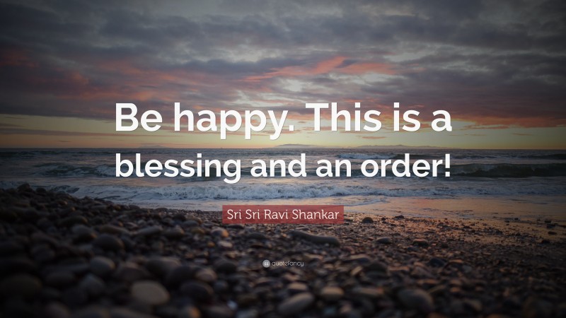 Sri Sri Ravi Shankar Quote: “Be happy. This is a blessing and an order!”