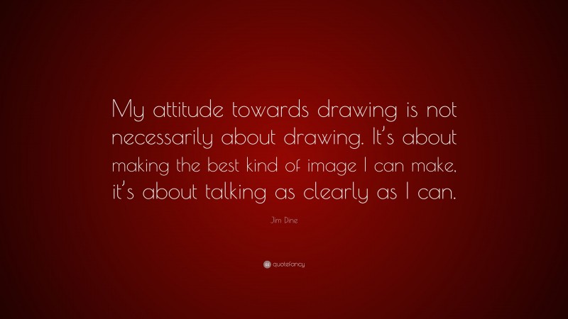 Jim Dine Quote: “My attitude towards drawing is not necessarily about drawing. It’s about making the best kind of image I can make, it’s about talking as clearly as I can.”