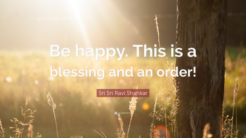 Sri Sri Ravi Shankar Quote: “Be happy. This is a blessing and an order!”