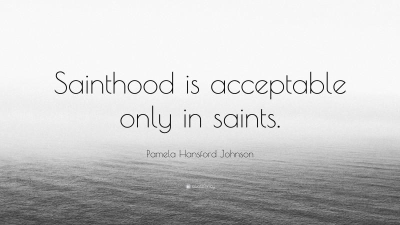 Pamela Hansford Johnson Quote: “Sainthood is acceptable only in saints.”