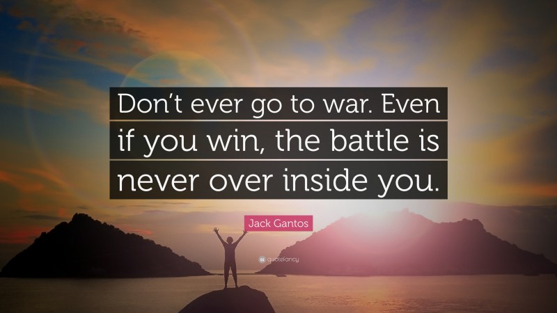 Jack Gantos Quote: “Don’t ever go to war. Even if you win, the battle is never over inside you.”