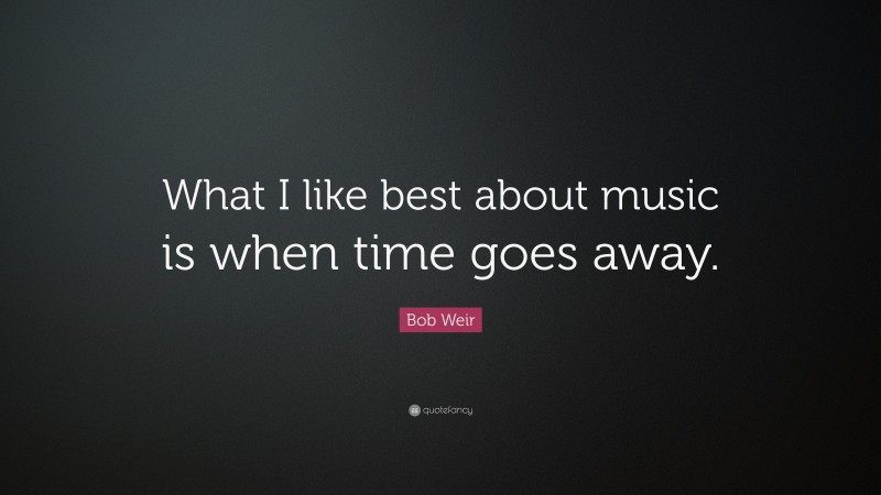 Bob Weir Quote: “What I like best about music is when time goes away.”