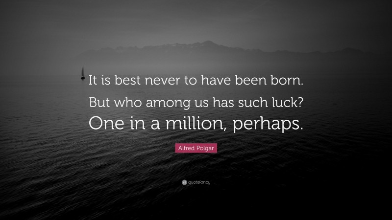 Alfred Polgar Quote: “It is best never to have been born. But who among us has such luck? One in a million, perhaps.”