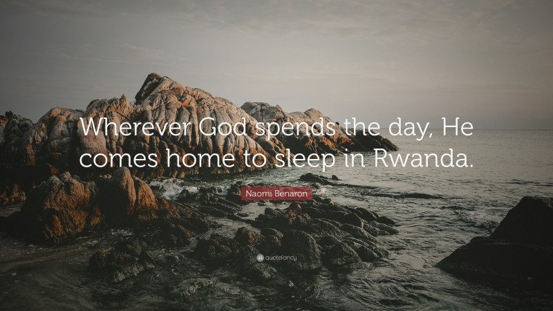 Naomi Benaron Quote: “Wherever God spends the day, He comes home to sleep in Rwanda.”