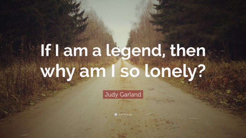 Judy Garland Quote: “If I am a legend, then why am I so lonely?”