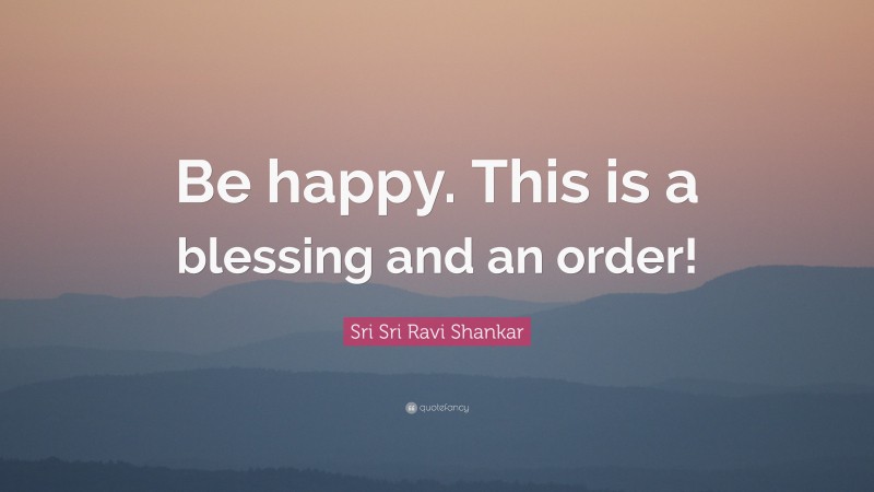 Sri Sri Ravi Shankar Quote: “Be happy. This is a blessing and an order!”