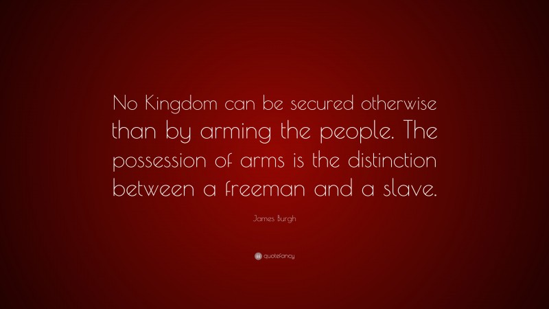 James Burgh Quote: “No Kingdom can be secured otherwise than by arming the people. The possession of arms is the distinction between a freeman and a slave.”
