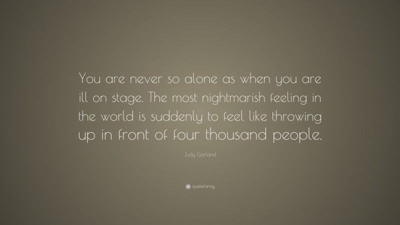Judy Garland Quote: “You are never so alone as when you are ill on stage. The most nightmarish feeling in the world is suddenly to feel like throwing up in front of four thousand people.”