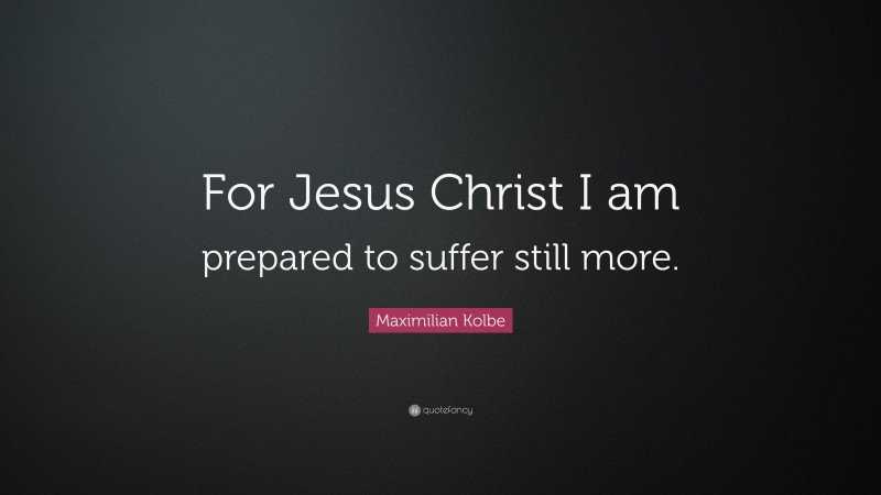 Maximilian Kolbe Quote: “For Jesus Christ I am prepared to suffer still more.”