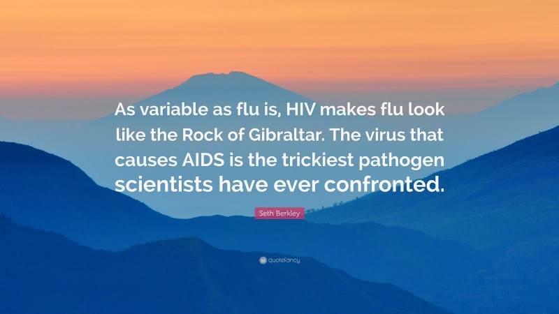 Seth Berkley Quote: “As variable as flu is, HIV makes flu look like the Rock of Gibraltar. The virus that causes AIDS is the trickiest pathogen scientists have ever confronted.”