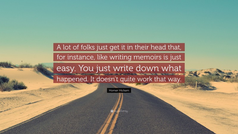 Homer Hickam Quote: “A lot of folks just get it in their head that, for instance, like writing memoirs is just easy. You just write down what happened. It doesn’t quite work that way.”