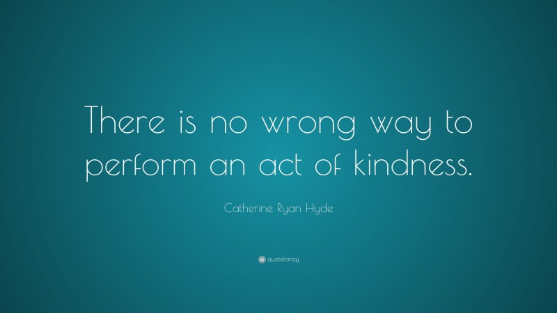 Catherine Ryan Hyde Quote: “There is no wrong way to perform an act of kindness.”