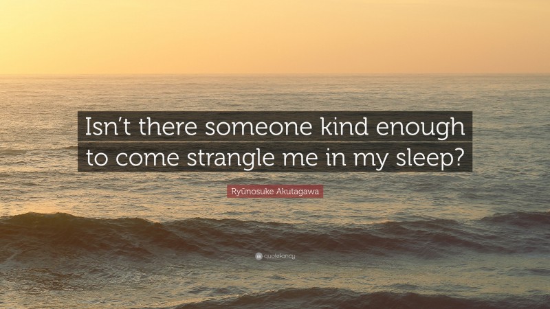 Ryūnosuke Akutagawa Quote: “Isn’t there someone kind enough to come strangle me in my sleep?”