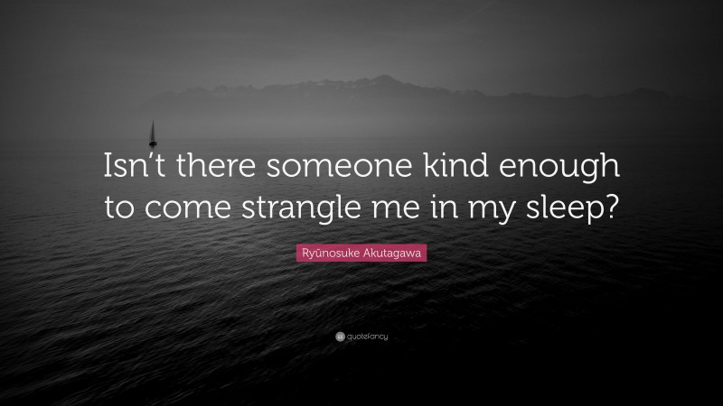 Ryūnosuke Akutagawa Quote: “Isn’t there someone kind enough to come strangle me in my sleep?”