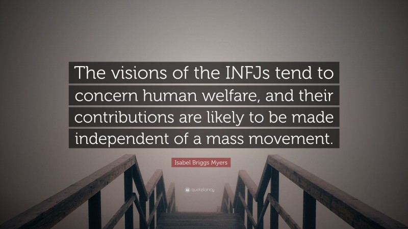 Isabel Briggs Myers Quote: “The visions of the INFJs tend to concern human welfare, and their contributions are likely to be made independent of a mass movement.”