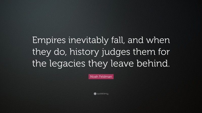 Noah Feldman Quote: “Empires inevitably fall, and when they do, history judges them for the legacies they leave behind.”