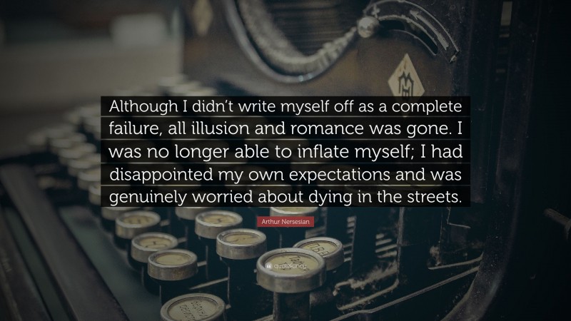 Arthur Nersesian Quote: “Although I didn’t write myself off as a complete failure, all illusion and romance was gone. I was no longer able to inflate myself; I had disappointed my own expectations and was genuinely worried about dying in the streets.”