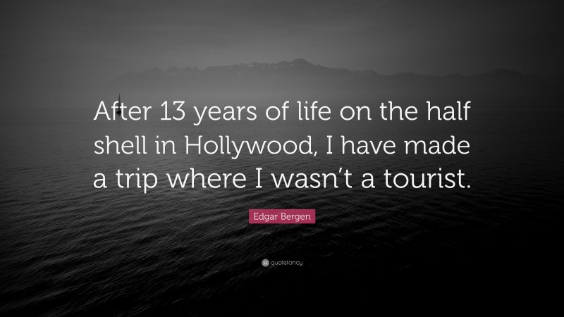 Edgar Bergen Quote: “After 13 years of life on the half shell in Hollywood, I have made a trip where I wasn’t a tourist.”