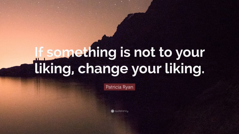 Patricia Ryan Quote: “If something is not to your liking, change your liking.”