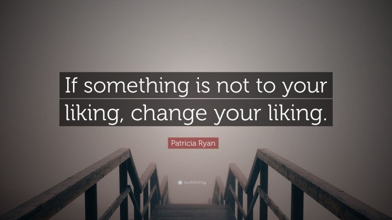 Patricia Ryan Quote: “If something is not to your liking, change your liking.”