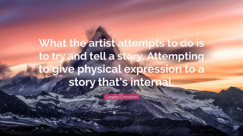 Gregory Crewdson Quote: “What the artist attempts to do is to try and tell a story. Attempting to give physical expression to a story that’s internal.”