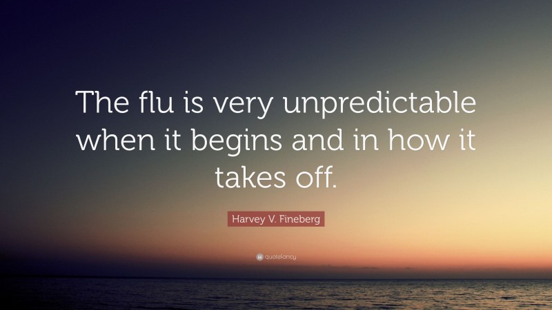Harvey V. Fineberg Quote: “The flu is very unpredictable when it begins and in how it takes off.”