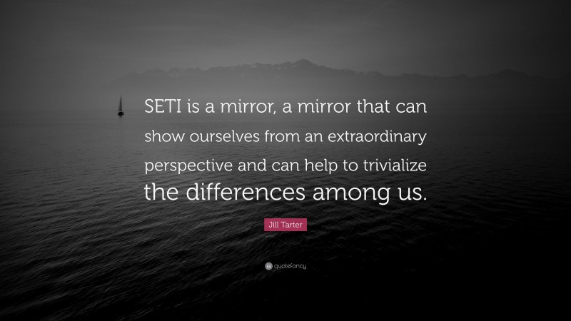 Jill Tarter Quote: “SETI is a mirror, a mirror that can show ourselves from an extraordinary perspective and can help to trivialize the differences among us.”