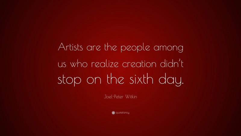 Joel-Peter Witkin Quote: “Artists are the people among us who realize creation didn’t stop on the sixth day.”