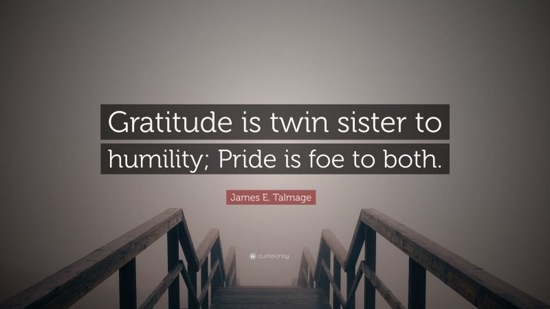 James E. Talmage Quote: “Gratitude is twin sister to humility; Pride is foe to both.”