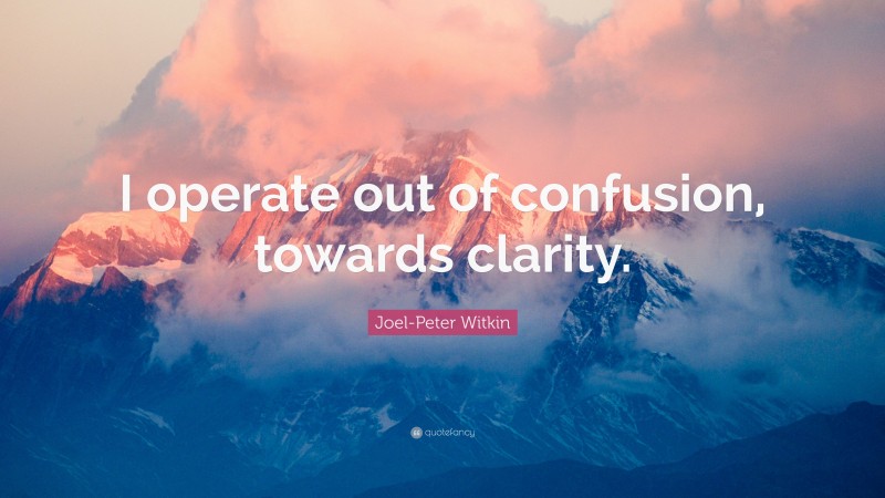 Joel-Peter Witkin Quote: “I operate out of confusion, towards clarity.”