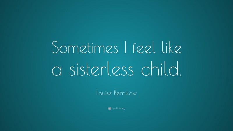 Louise Bernikow Quote: “Sometimes I feel like a sisterless child.”