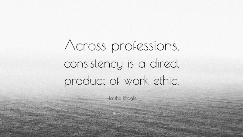 Harsha Bhogle Quote: “Across professions, consistency is a direct product of work ethic.”