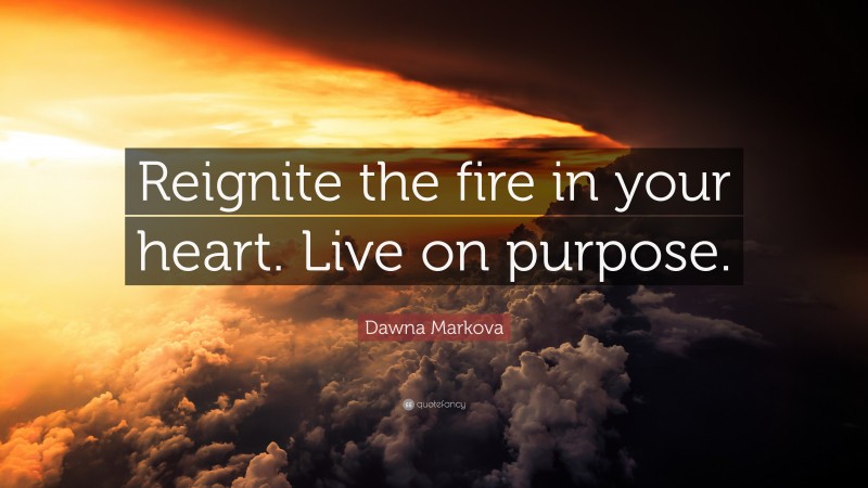 Dawna Markova Quote: “Reignite the fire in your heart. Live on purpose.”