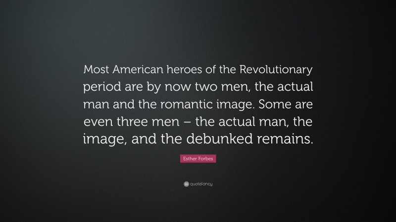 Esther Forbes Quote: “Most American heroes of the Revolutionary period are by now two men, the actual man and the romantic image. Some are even three men – the actual man, the image, and the debunked remains.”