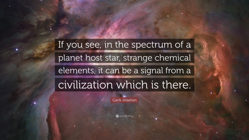 Garik Israelian Quote: “If you see, in the spectrum of a planet host star, strange chemical elements, it can be a signal from a civilization which is there.”