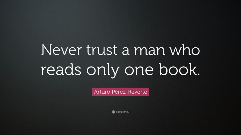Arturo Pérez-Reverte Quote: “Never trust a man who reads only one book.”