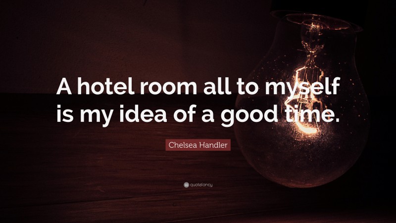 Chelsea Handler Quote: “A hotel room all to myself is my idea of a good time.”