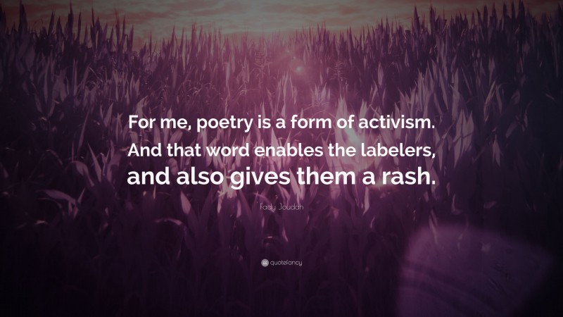 Fady Joudah Quote: “For me, poetry is a form of activism. And that word enables the labelers, and also gives them a rash.”