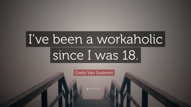 Greta Van Susteren Quote: “I’ve been a workaholic since I was 18.”