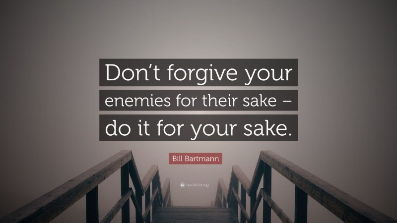 Bill Bartmann Quote: “Don’t forgive your enemies for their sake – do it for your sake.”