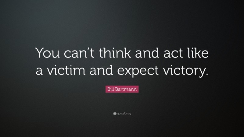 Bill Bartmann Quote: “You can’t think and act like a victim and expect victory.”