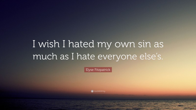 Elyse Fitzpatrick Quote: “I wish I hated my own sin as much as I hate everyone else’s.”