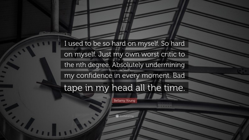 Bellamy Young Quote: “I used to be so hard on myself. So hard on myself. Just my own worst critic to the nth degree. Absolutely undermining my confidence in every moment. Bad tape in my head all the time.”